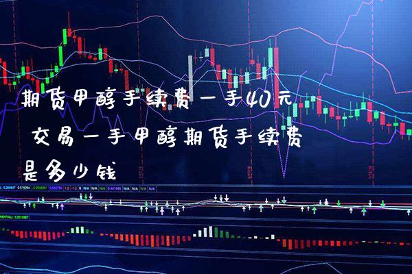 期货甲醇手续费一手40元 交易一手甲醇期货手续费是多少钱