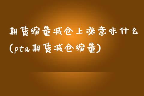 期货缩量减仓上涨意味什么(pta期货减仓缩量)_https://www.boyangwujin.com_恒生指数_第1张