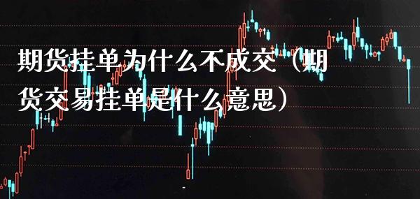 期货挂单为什么不成交（期货交易挂单是什么意思）
