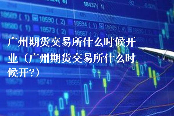广州期货交易所什么时候开业（广州期货交易所什么时候开?）_https://www.boyangwujin.com_期货直播间_第1张
