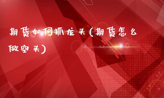 期货如何抓龙头(期货怎么做空头)