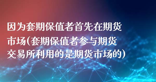 因为套期保值者首先在期货市场(套期保值者参与期货交易所利用的是期货市场的)_https://www.boyangwujin.com_期货直播间_第1张