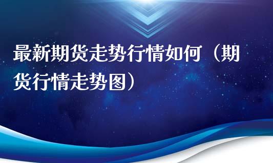 最新期货走势行情如何（期货行情走势图）