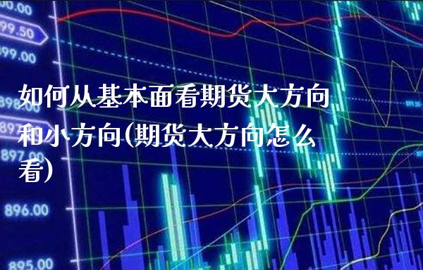 如何从基本面看期货大方向和小方向(期货大方向怎么看)