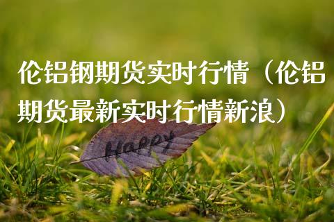 伦铝钢期货实时行情（伦铝期货最新实时行情新浪）