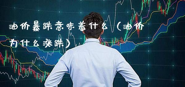 油价暴跌意味着什么（油价为什么涨跌）