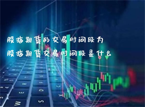股指期货的交易时间段为 股指期货交易时间段是什么_https://www.boyangwujin.com_期货直播间_第1张