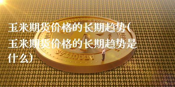 玉米期货价格的长期趋势(玉米期货价格的长期趋势是什么)_https://www.boyangwujin.com_期货直播间_第1张