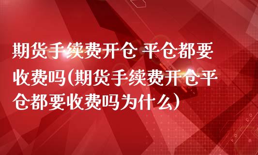 期货手续费开仓 平仓都要收费吗(期货手续费开仓平仓都要收费吗为什么)_https://www.boyangwujin.com_黄金期货_第1张