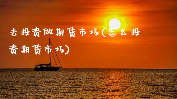 去投资做期货市场(怎么投资期货市场)