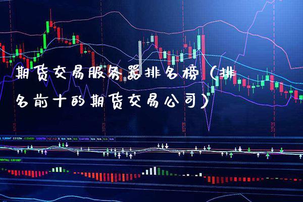 期货交易服务器排名榜（排名前十的期货交易公司）_https://www.boyangwujin.com_期货直播间_第1张