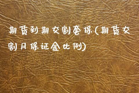期货到期交割套保(期货交割月保证金比例)