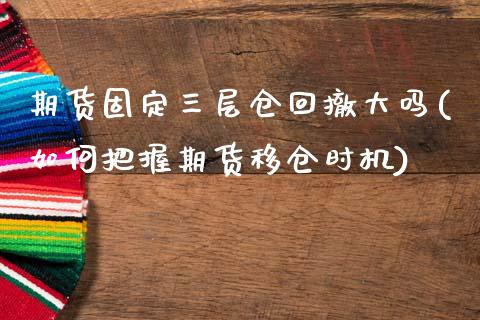 期货固定三层仓回撤大吗(如何把握期货移仓时机)_https://www.boyangwujin.com_内盘期货_第1张