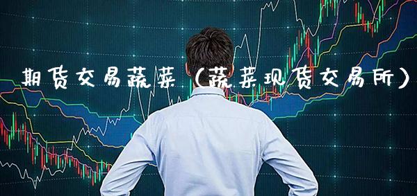 期货交易蔬菜（蔬菜现货交易所）