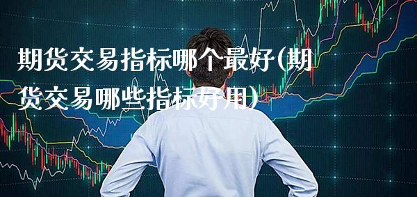期货交易指标哪个最好(期货交易哪些指标好用)_https://www.boyangwujin.com_恒指期货_第1张