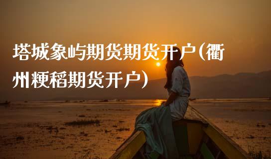 塔城象屿期货期货开户(衢州粳稻期货开户)