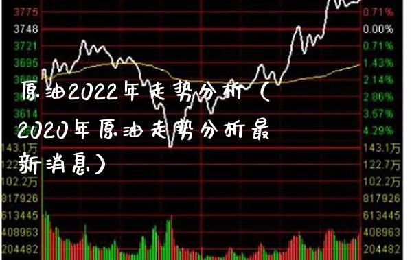 原油2022年走势分析（2020年原油走势分析最新消息）_https://www.boyangwujin.com_黄金期货_第1张