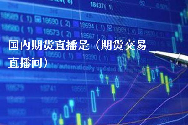 国内期货直播是（期货交易直播间）_https://www.boyangwujin.com_原油期货_第1张