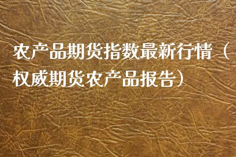 农产品期货指数最新行情（权威期货农产品报告）_https://www.boyangwujin.com_期货直播间_第1张