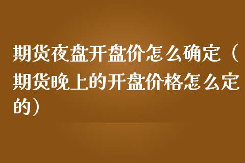 期货夜盘开盘价怎么确定（期货晚上的开盘价格怎么定的）_https://www.boyangwujin.com_期货直播间_第1张