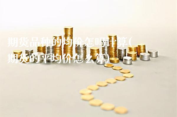 期货品种的均价怎吗计算(期货的平均价怎么算)_https://www.boyangwujin.com_期货直播间_第1张