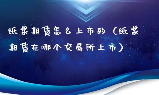 纸浆期货怎么上市的（纸浆期货在哪个交易所上市）_https://www.boyangwujin.com_期货直播间_第1张