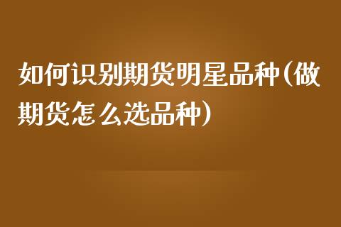 如何识别期货明星品种(做期货怎么选品种)