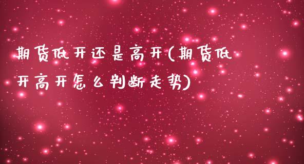 期货低开还是高开(期货低开高开怎么判断走势)_https://www.boyangwujin.com_恒指期货_第1张