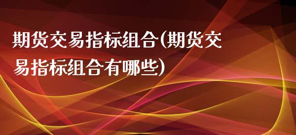 期货交易指标组合(期货交易指标组合有哪些)