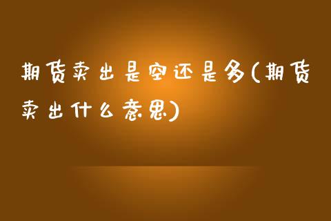 期货卖出是空还是多(期货卖出什么意思)_https://www.boyangwujin.com_原油直播间_第1张