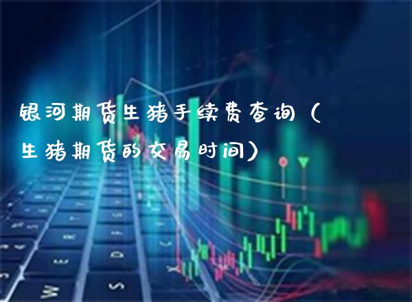 银河期货生猪手续费查询（生猪期货的交易时间）