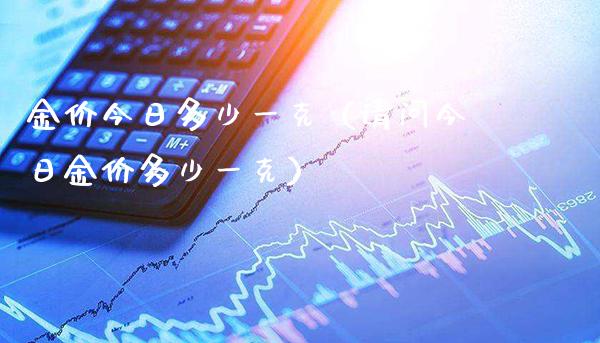 金价今日多少一克（请问今日金价多少一克）_https://www.boyangwujin.com_原油期货_第1张