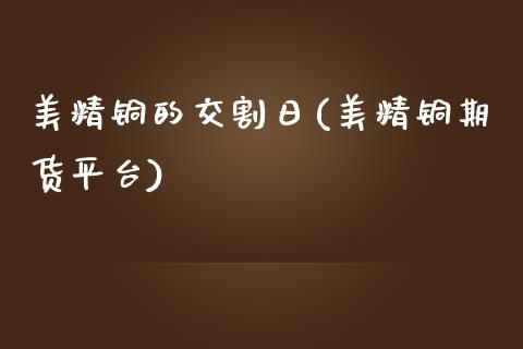 美精铜的交割日(美精铜期货平台)