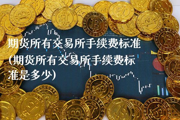 期货所有交易所手续费标准(期货所有交易所手续费标准是多少)_https://www.boyangwujin.com_原油期货_第1张