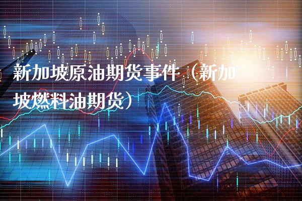 新加坡原油期货事件（新加坡燃料油期货）