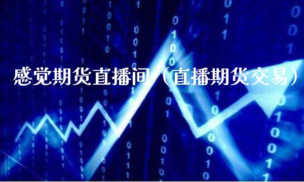 感觉期货直播间（直播期货交易）_https://www.boyangwujin.com_期货直播间_第1张