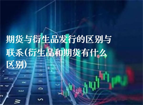 期货与衍生品发行的区别与联系(衍生品和期货有什么区别)