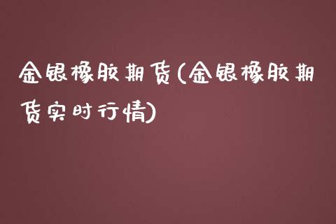 金银橡胶期货(金银橡胶期货实时行情)