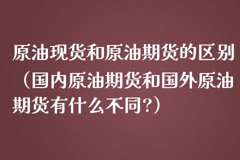原油现货和原油期货的区别（国内原油期货和国外原油期货有什么不同?）_https://www.boyangwujin.com_期货直播间_第1张