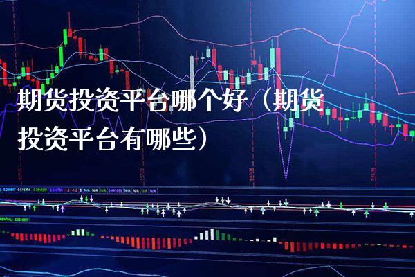 期货投资平台哪个好（期货投资平台有哪些）_https://www.boyangwujin.com_黄金期货_第1张