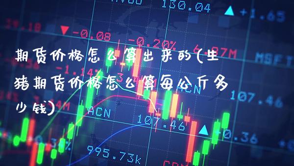 期货价格怎么算出来的(生猪期货价格怎么算每公斤多少钱)