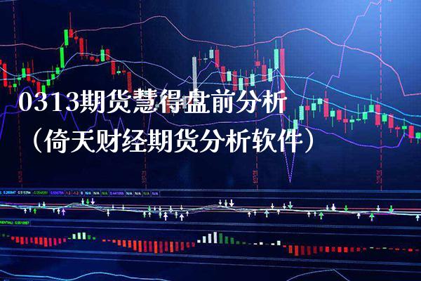 0313期货慧得盘前分析（倚天财经期货分析软件）_https://www.boyangwujin.com_恒生指数_第1张