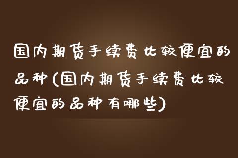 国内期货手续费比较便宜的品种(国内期货手续费比较便宜的品种有哪些)_https://www.boyangwujin.com_期货直播间_第1张