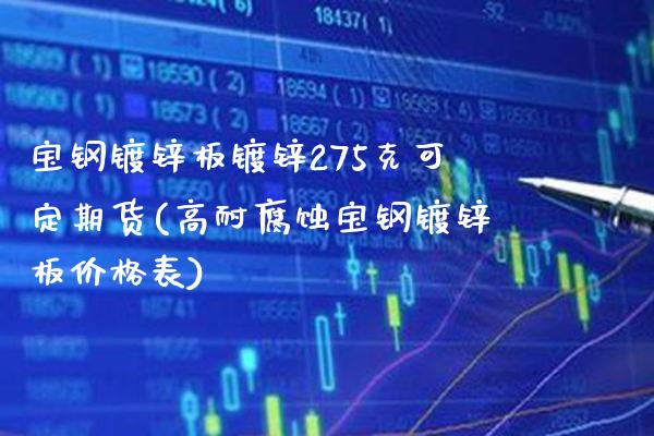 宝钢镀锌板镀锌275克可定期货(高耐腐蚀宝钢镀锌板价格表)