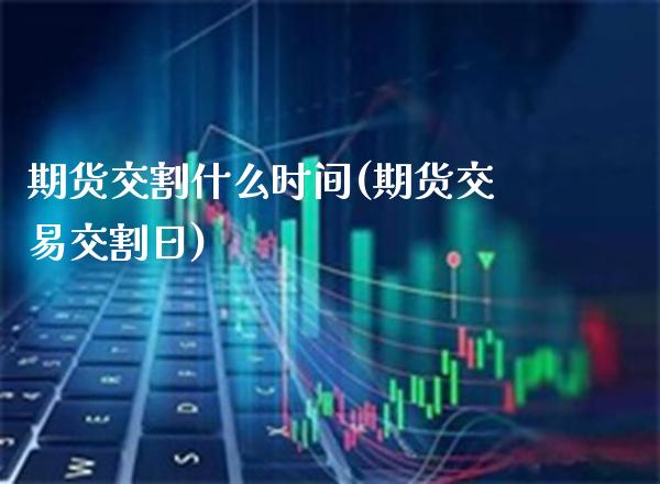 期货交割什么时间(期货交易交割日)_https://www.boyangwujin.com_期货直播间_第1张