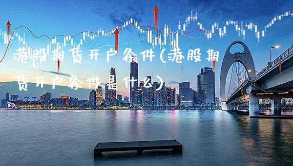 港股期货开户条件(港股期货开户条件是什么)_https://www.boyangwujin.com_纳指期货_第1张