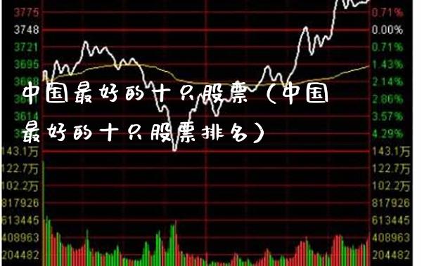 中国最好的十只股票（中国最好的十只股票排名）_https://www.boyangwujin.com_期货直播间_第1张