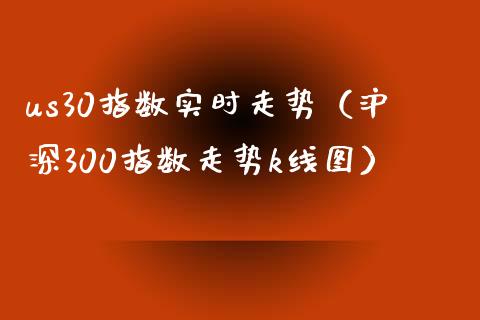 us30指数实时走势（沪深300指数走势k线图）_https://www.boyangwujin.com_原油期货_第1张