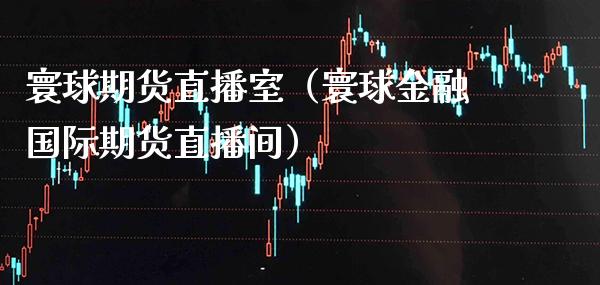 寰球期货直播室（寰球金融国际期货直播间）_https://www.boyangwujin.com_黄金期货_第1张