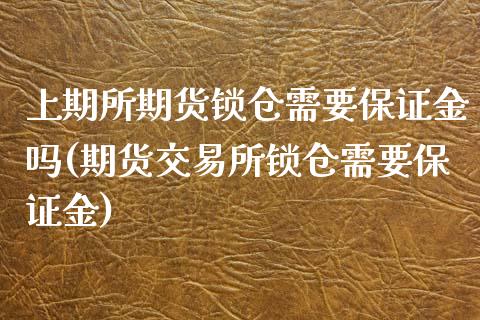 上期所期货锁仓需要保证金吗(期货交易所锁仓需要保证金)